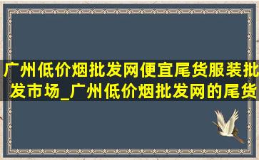 广州(低价烟批发网)便宜尾货服装批发市场_广州(低价烟批发网)的尾货衣服批发市场