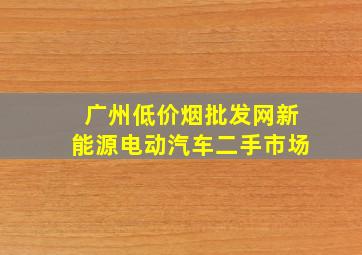 广州(低价烟批发网)新能源电动汽车二手市场