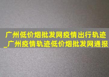 广州(低价烟批发网)疫情出行轨迹_广州疫情轨迹(低价烟批发网)通报