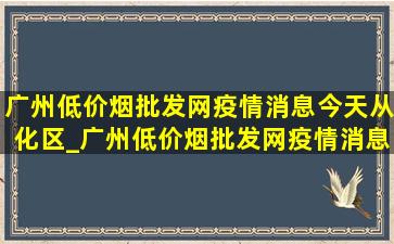 广州(低价烟批发网)疫情消息今天从化区_广州(低价烟批发网)疫情消息今天通报