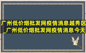 广州(低价烟批发网)疫情消息越秀区_广州(低价烟批发网)疫情消息今天名单