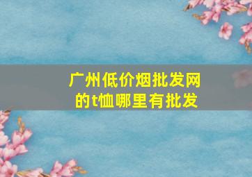 广州(低价烟批发网)的t恤哪里有批发