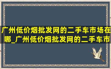 广州(低价烟批发网)的二手车市场在哪_广州(低价烟批发网)的二手车市场在哪个区