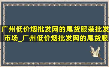 广州(低价烟批发网)的尾货服装批发市场_广州(低价烟批发网)的尾货服装批发市场在哪