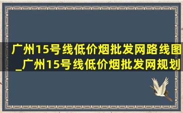 广州15号线(低价烟批发网)路线图_广州15号线(低价烟批发网)规划