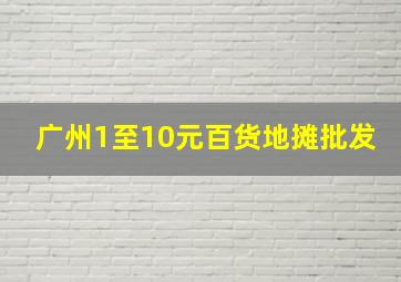 广州1至10元百货地摊批发