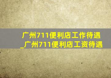 广州711便利店工作待遇_广州711便利店工资待遇