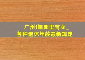 广州t恤哪里有卖_各种退休年龄最新规定