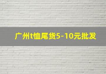 广州t恤尾货5-10元批发