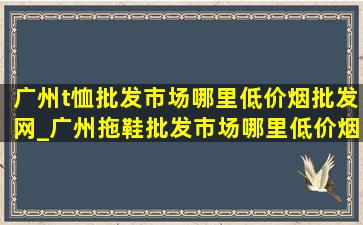 广州t恤批发市场哪里(低价烟批发网)_广州拖鞋批发市场哪里(低价烟批发网)