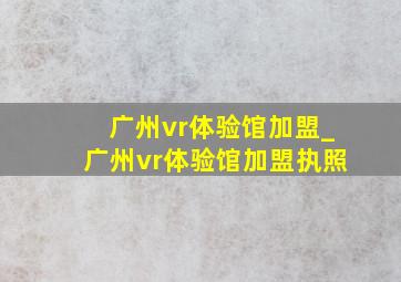 广州vr体验馆加盟_广州vr体验馆加盟执照