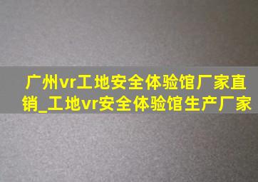 广州vr工地安全体验馆厂家直销_工地vr安全体验馆生产厂家