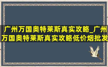 广州万国奥特莱斯真实攻略_广州万国奥特莱斯真实攻略(低价烟批发网)