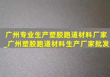 广州专业生产塑胶跑道材料厂家_广州塑胶跑道材料生产厂家批发