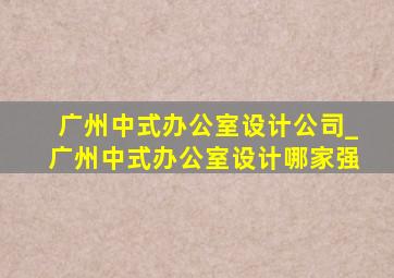 广州中式办公室设计公司_广州中式办公室设计哪家强