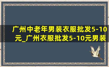 广州中老年男装衣服批发5-10元_广州衣服批发5-10元男装