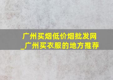 广州买烟(低价烟批发网)_广州买衣服的地方推荐