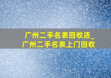 广州二手名表回收店_广州二手名表上门回收