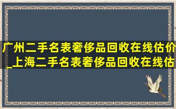 广州二手名表奢侈品回收在线估价_上海二手名表奢侈品回收在线估价