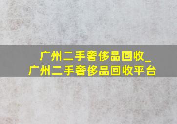 广州二手奢侈品回收_广州二手奢侈品回收平台