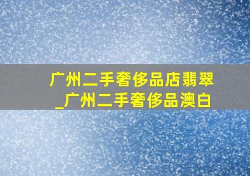 广州二手奢侈品店翡翠_广州二手奢侈品澳白