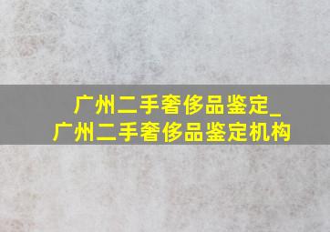 广州二手奢侈品鉴定_广州二手奢侈品鉴定机构