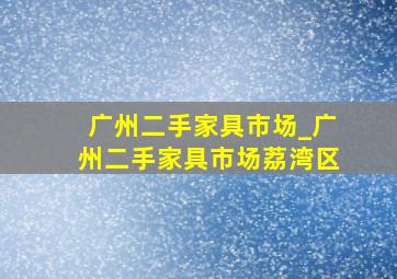 广州二手家具市场_广州二手家具市场荔湾区