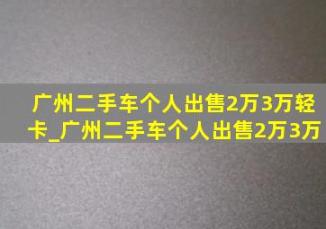 广州二手车个人出售2万3万轻卡_广州二手车个人出售2万3万