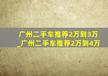 广州二手车推荐2万到3万_广州二手车推荐2万到4万