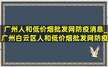 广州人和(低价烟批发网)防疫消息_广州白云区人和(低价烟批发网)防疫通告