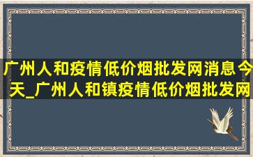 广州人和疫情(低价烟批发网)消息今天_广州人和镇疫情(低价烟批发网)消息今天