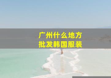 广州什么地方批发韩国服装