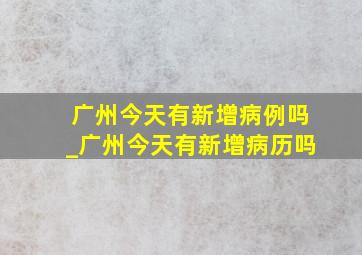 广州今天有新增病例吗_广州今天有新增病历吗