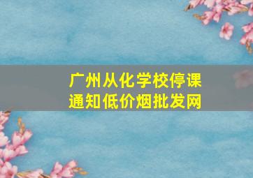 广州从化学校停课通知(低价烟批发网)