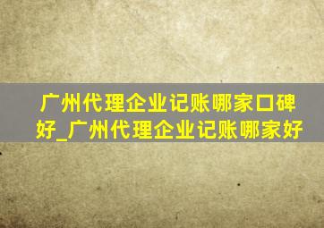 广州代理企业记账哪家口碑好_广州代理企业记账哪家好