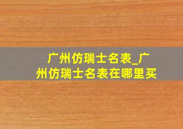 广州仿瑞士名表_广州仿瑞士名表在哪里买