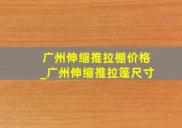 广州伸缩推拉棚价格_广州伸缩推拉篷尺寸