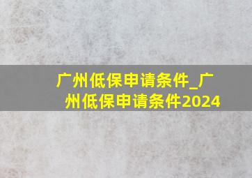 广州低保申请条件_广州低保申请条件2024