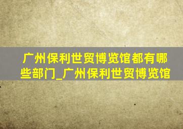 广州保利世贸博览馆都有哪些部门_广州保利世贸博览馆