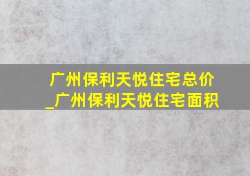 广州保利天悦住宅总价_广州保利天悦住宅面积