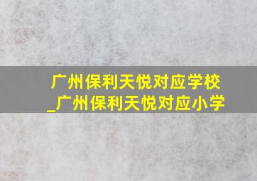 广州保利天悦对应学校_广州保利天悦对应小学