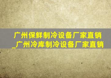 广州保鲜制冷设备厂家直销_广州冷库制冷设备厂家直销