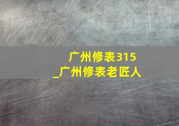 广州修表315_广州修表老匠人