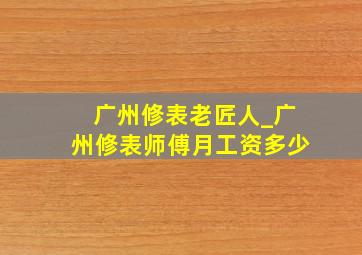 广州修表老匠人_广州修表师傅月工资多少