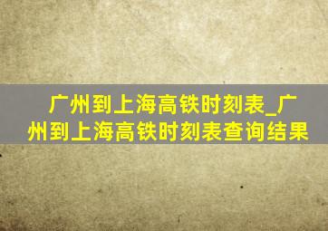 广州到上海高铁时刻表_广州到上海高铁时刻表查询结果