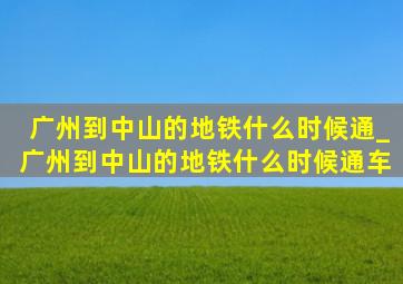 广州到中山的地铁什么时候通_广州到中山的地铁什么时候通车