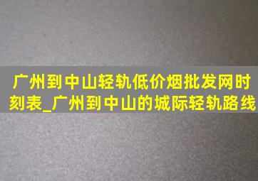 广州到中山轻轨(低价烟批发网)时刻表_广州到中山的城际轻轨路线