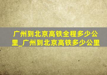 广州到北京高铁全程多少公里_广州到北京高铁多少公里