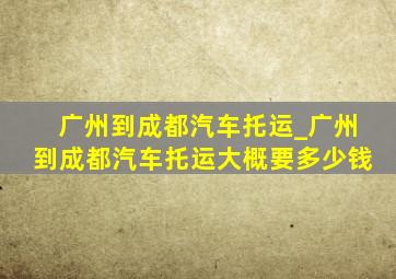 广州到成都汽车托运_广州到成都汽车托运大概要多少钱