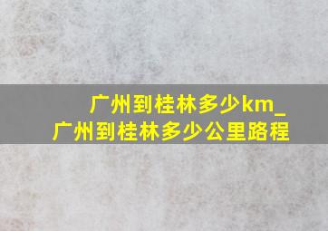 广州到桂林多少km_广州到桂林多少公里路程